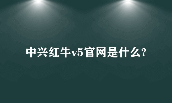 中兴红牛v5官网是什么?