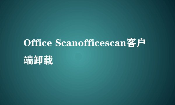 Office Scanofficescan客户端卸载
