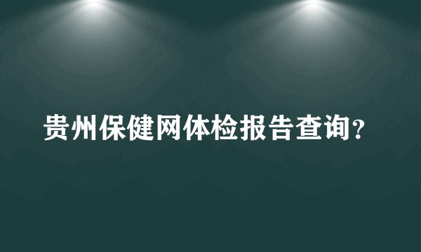 贵州保健网体检报告查询？