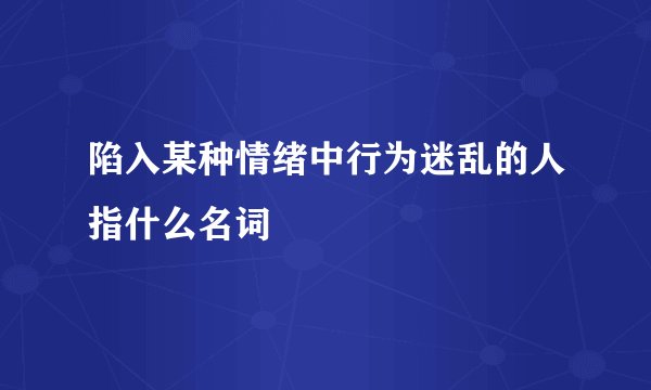 陷入某种情绪中行为迷乱的人指什么名词