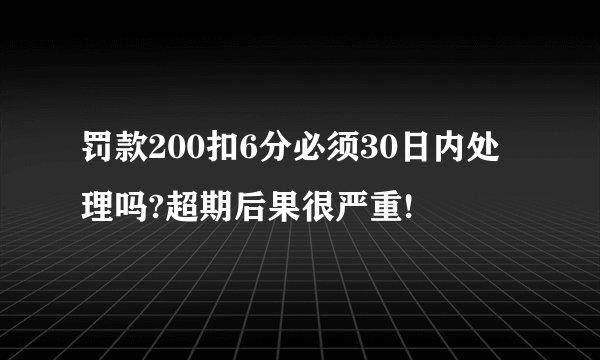 罚款200扣6分必须30日内处理吗?超期后果很严重!