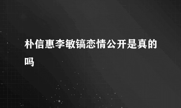 朴信惠李敏镐恋情公开是真的吗