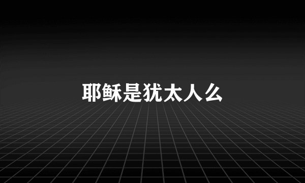 耶稣是犹太人么