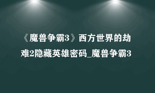 《魔兽争霸3》西方世界的劫难2隐藏英雄密码_魔兽争霸3