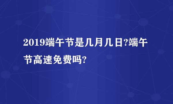 2019端午节是几月几日?端午节高速免费吗?