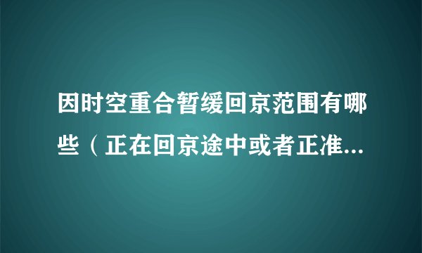 因时空重合暂缓回京范围有哪些（正在回京途中或者正准备回京的同学请注意）