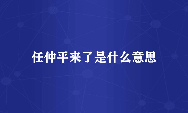 任仲平来了是什么意思
