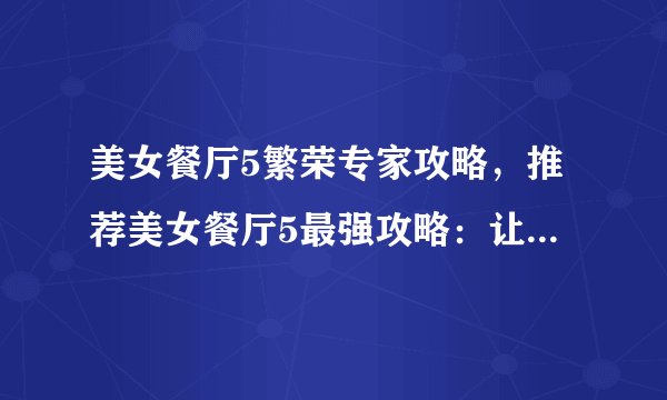 美女餐厅5繁荣专家攻略，推荐美女餐厅5最强攻略：让你的餐厅繁荣！