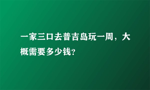 一家三口去普吉岛玩一周，大概需要多少钱？