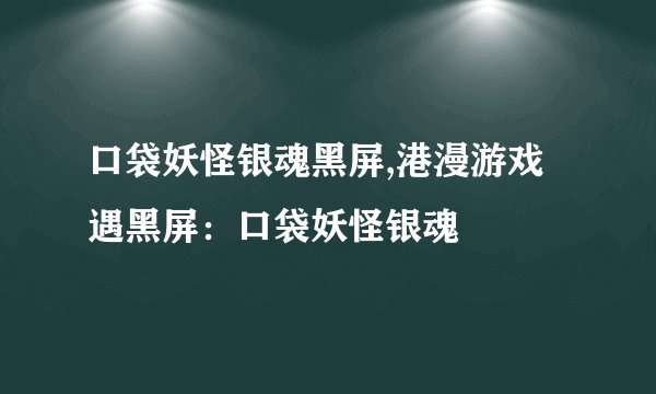 口袋妖怪银魂黑屏,港漫游戏遇黑屏：口袋妖怪银魂