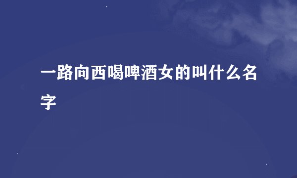 一路向西喝啤酒女的叫什么名字