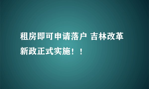 租房即可申请落户 吉林改革新政正式实施！！