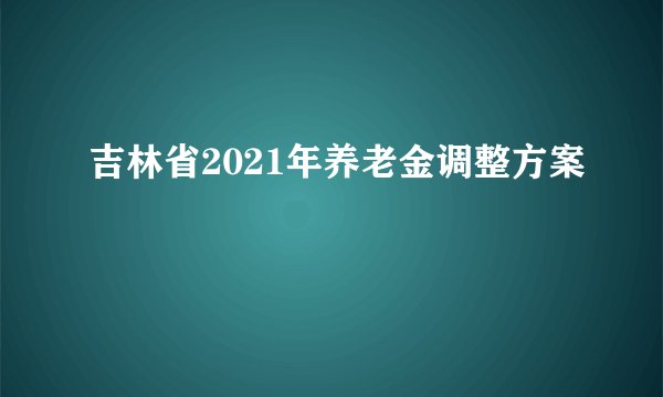 吉林省2021年养老金调整方案
