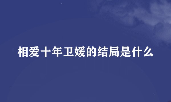 相爱十年卫媛的结局是什么