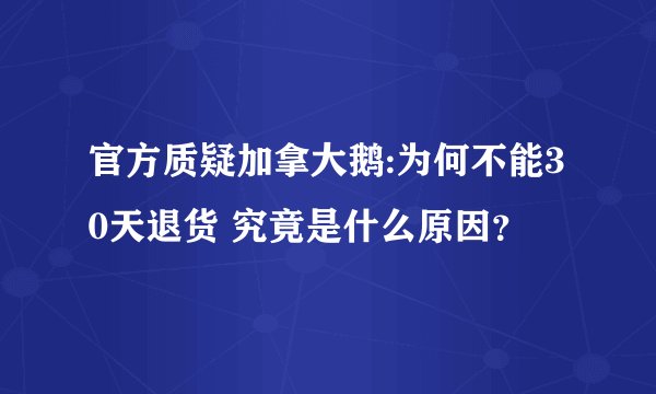 官方质疑加拿大鹅:为何不能30天退货 究竟是什么原因？