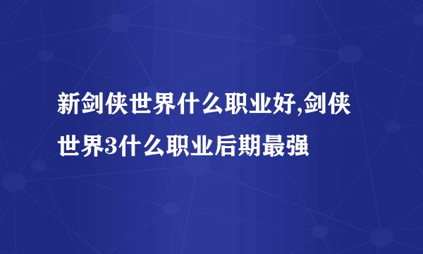 新剑侠世界什么职业好,剑侠世界3什么职业后期最强