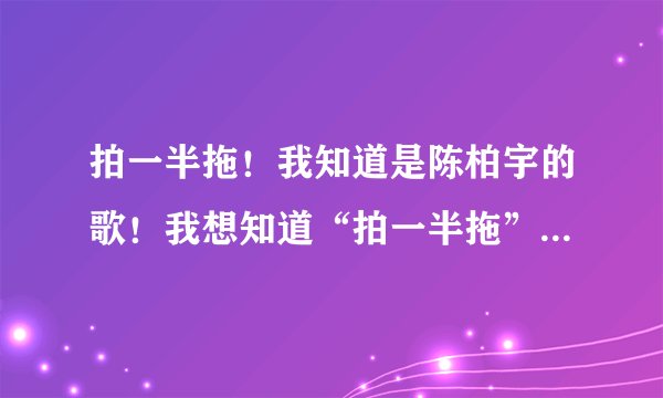 拍一半拖！我知道是陈柏宇的歌！我想知道“拍一半拖”是什么意思？
