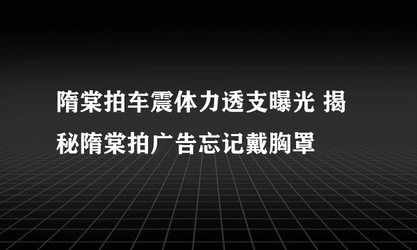 隋棠拍车震体力透支曝光 揭秘隋棠拍广告忘记戴胸罩