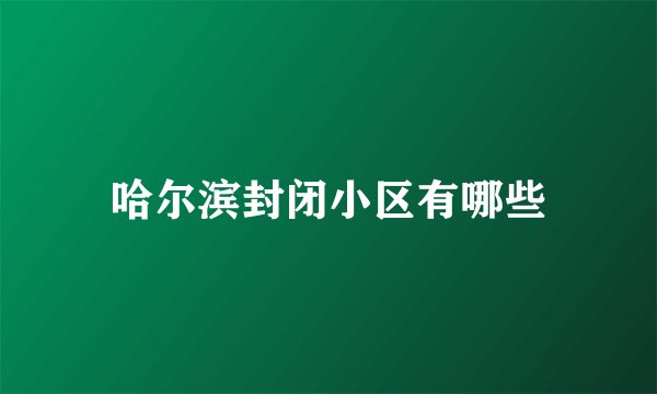 哈尔滨封闭小区有哪些