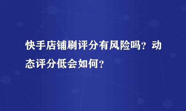 快手店铺刷评分有风险吗？动态评分低会如何？