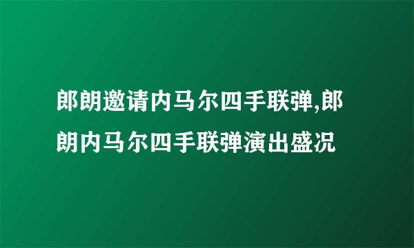 郎朗邀请内马尔四手联弹,郎朗内马尔四手联弹演出盛况
