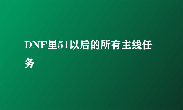 DNF里51以后的所有主线任务