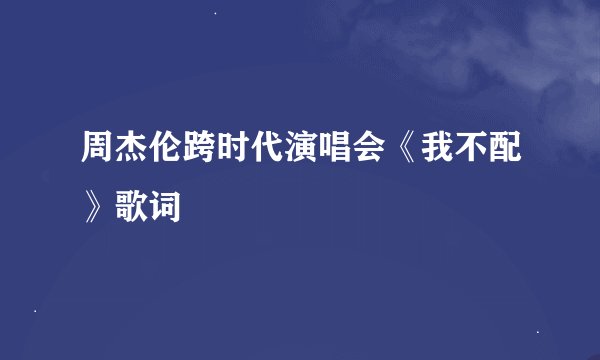 周杰伦跨时代演唱会《我不配》歌词