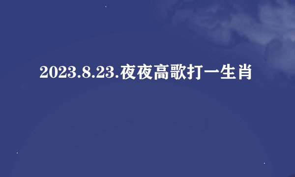 2023.8.23.夜夜高歌打一生肖