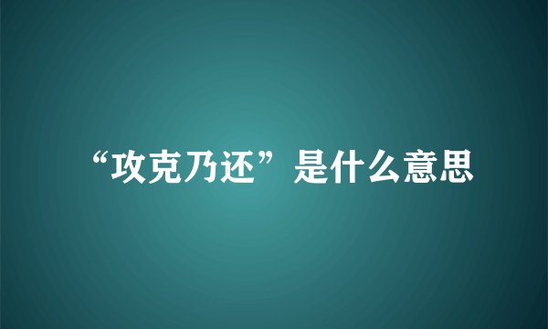 “攻克乃还”是什么意思