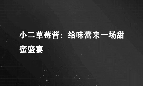 小二草莓酱：给味蕾来一场甜蜜盛宴
