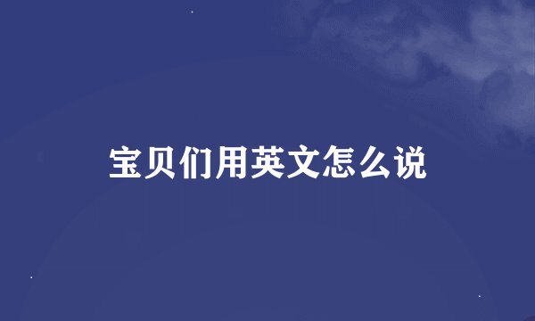 宝贝们用英文怎么说