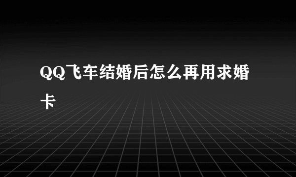 QQ飞车结婚后怎么再用求婚卡