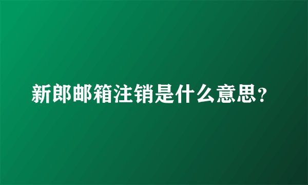 新郎邮箱注销是什么意思？