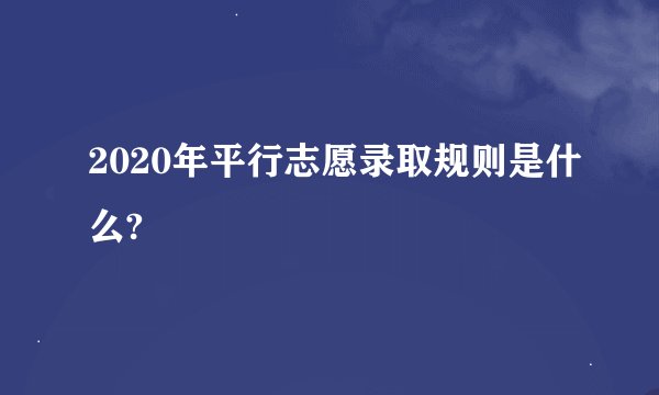 2020年平行志愿录取规则是什么?