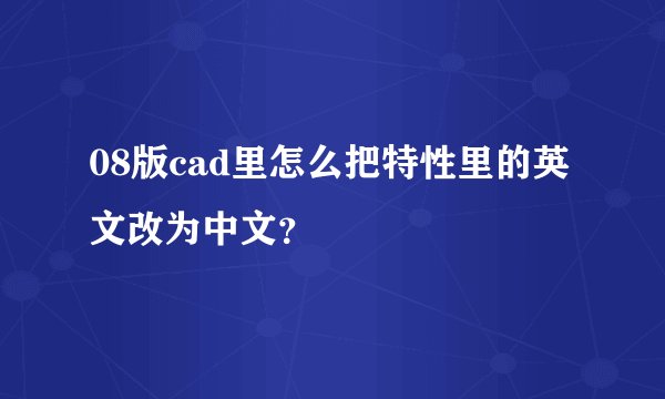 08版cad里怎么把特性里的英文改为中文？