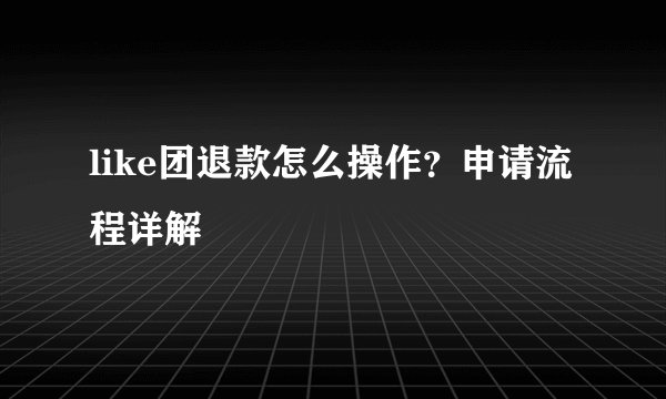 like团退款怎么操作？申请流程详解