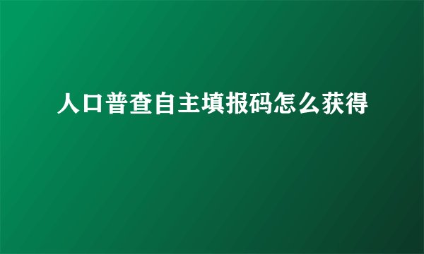 人口普查自主填报码怎么获得
