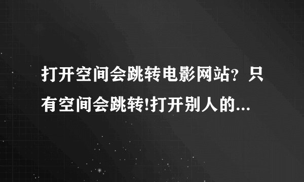 打开空间会跳转电影网站？只有空间会跳转!打开别人的就不会,是不是