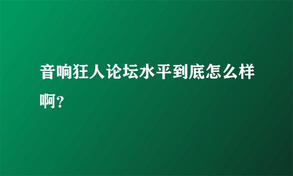 音响狂人论坛水平到底怎么样啊？