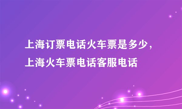 上海订票电话火车票是多少，上海火车票电话客服电话
