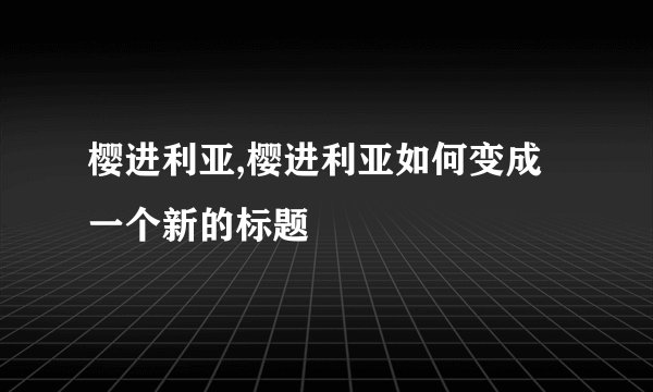 樱进利亚,樱进利亚如何变成一个新的标题
