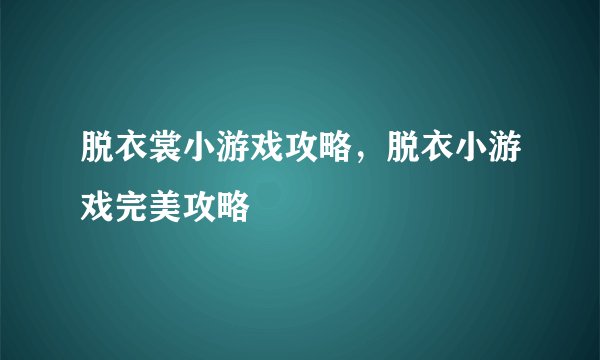 脱衣裳小游戏攻略，脱衣小游戏完美攻略
