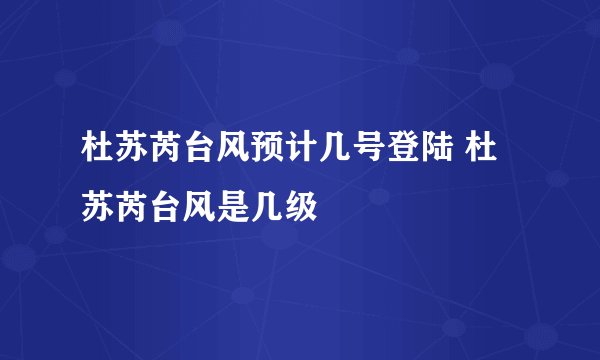 杜苏芮台风预计几号登陆 杜苏芮台风是几级