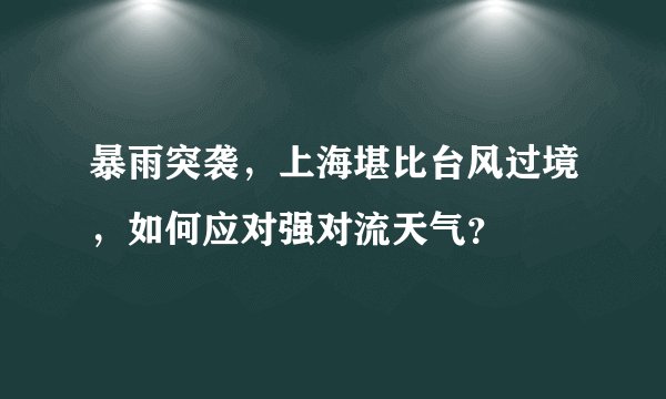 暴雨突袭，上海堪比台风过境，如何应对强对流天气？