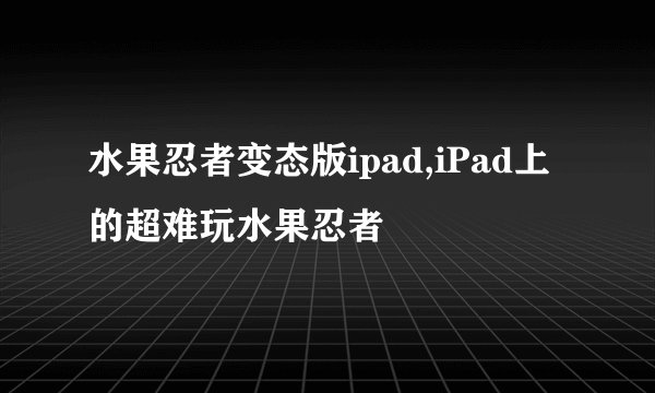 水果忍者变态版ipad,iPad上的超难玩水果忍者