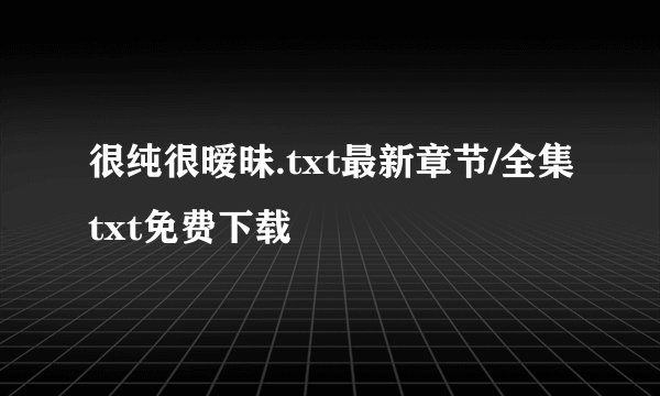 很纯很暧昧.txt最新章节/全集txt免费下载