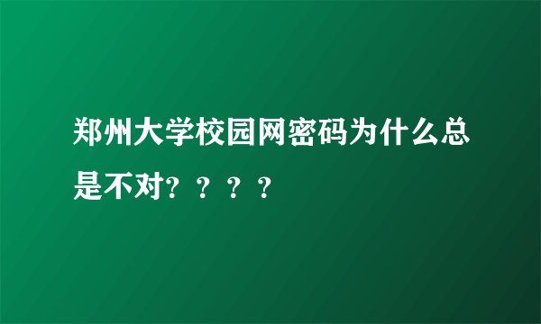 郑州大学校园网密码为什么总是不对？？？？