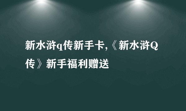 新水浒q传新手卡,《新水浒Q传》新手福利赠送