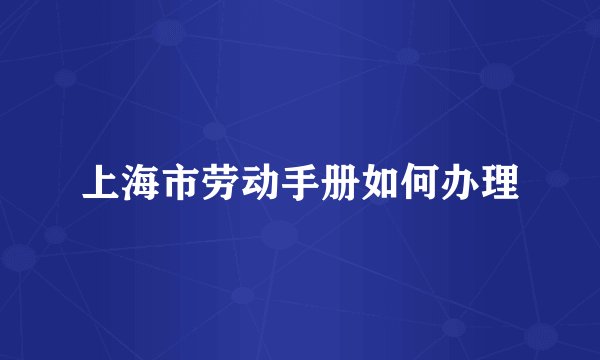上海市劳动手册如何办理