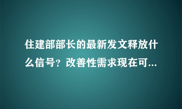 住建部部长的最新发文释放什么信号？改善性需求现在可以买房吗？